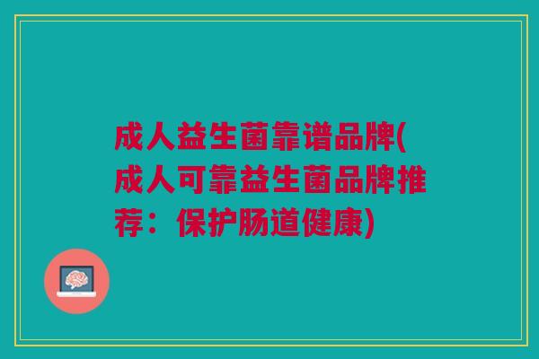 成人益生菌靠谱品牌(成人可靠益生菌品牌推荐:保护肠道健康)