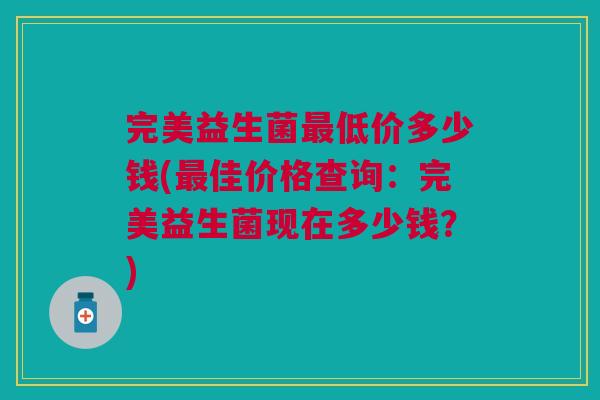 完美益生菌低价多少钱(佳价格查询:完美益生菌现在多少钱?) 完美益生菌低价多少钱(佳价格查询:完美益生菌现在多少钱?)