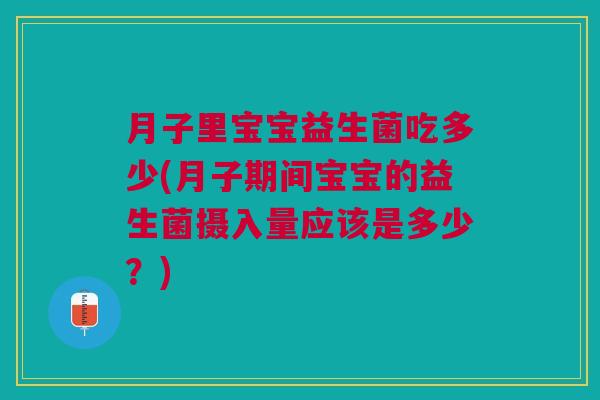 月子里宝宝益生菌吃多少(月子期间宝宝的益生菌摄入量应该是多少?)