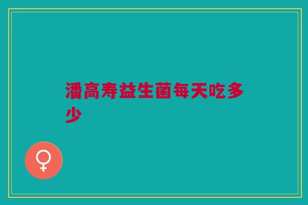 潘高寿益生菌每天吃多少
