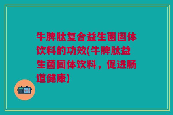 牛脾肽复合益生菌固体饮料的功效(牛脾肽益生菌固体饮料，促进肠道健康)
