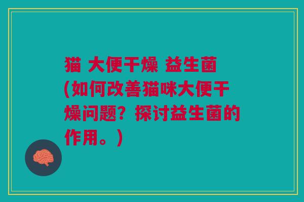 猫 大便干燥 益生菌(如何改善猫咪大便干燥问题？探讨益生菌的作用。)