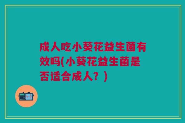 成人吃小葵花益生菌有效吗(小葵花益生菌是否适合成人?) 成人吃小葵花益生菌有效吗(小葵花益生菌是否适合成人?)