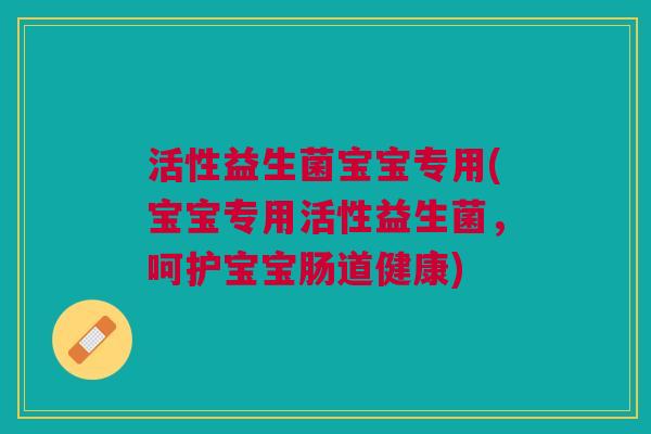 活性益生菌宝宝专用(宝宝专用活性益生菌,呵护宝宝肠道健康) 活性益生菌宝宝专用(宝宝专用活性益生菌,呵护宝宝肠道健康)