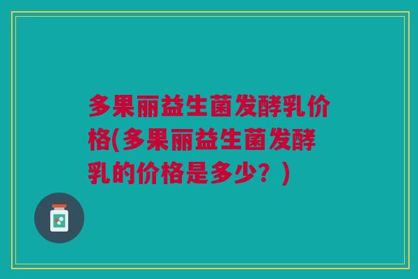 多果丽益生菌发酵乳价格(多果丽益生菌发酵乳的价格是多少?)