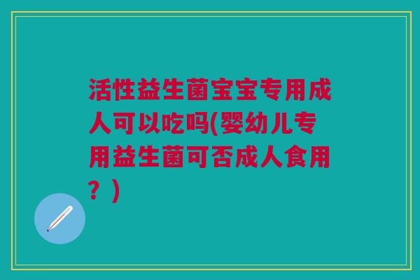 活性益生菌宝宝专用成人可以吃吗(婴幼儿专用益生菌可否成人食用?)