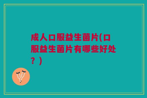 成人口服益生菌片(口服益生菌片有哪些好处?) 成人口服益生菌片(口服益生菌片有哪些好处?)