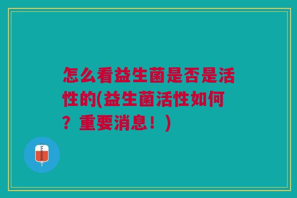 怎么看益生菌是否是活性的(益生菌活性如何?重要消息!)