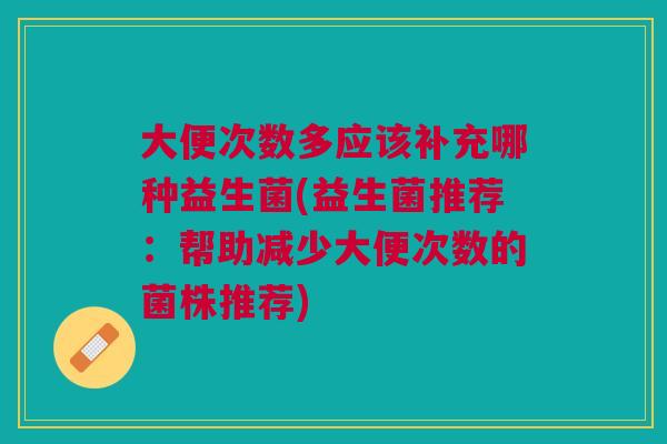大便次数多应该补充哪种益生菌(益生菌推荐:帮助减少大便次数的菌株推荐) 大便次数多应该补充哪种益生菌(益生菌推荐:帮助减少大便次数的菌株推荐)