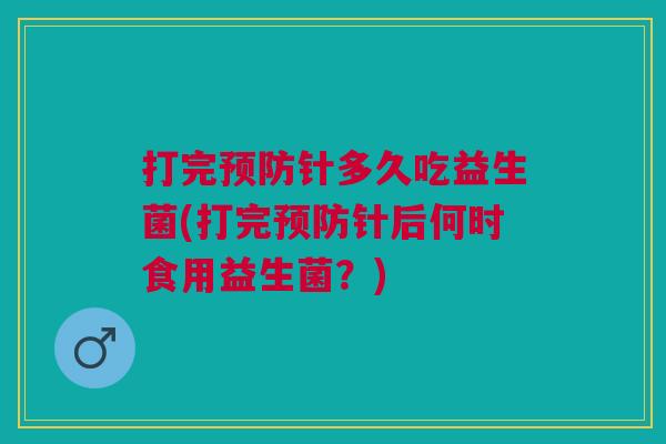打完预防针多久吃益生菌(打完预防针后何时食用益生菌?)