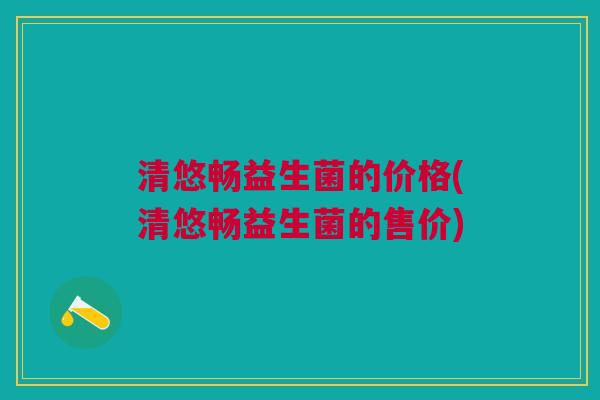 清悠畅益生菌的价格(清悠畅益生菌的售价)