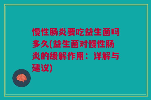 慢性肠炎要吃益生菌吗多久(益生菌对慢性肠炎的缓解作用:详解与建议)