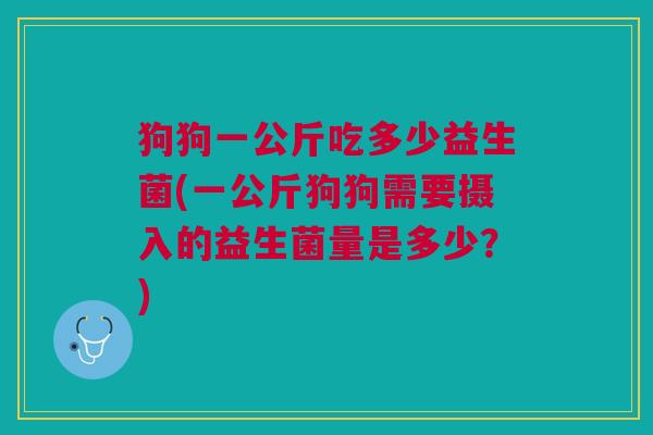 狗狗一公斤吃多少益生菌(一公斤狗狗需要摄入的益生菌量是多少？)