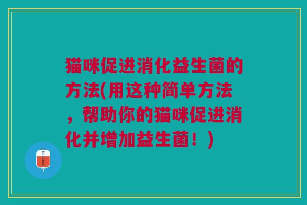 猫咪促进消化益生菌的方法(用这种简单方法,帮助你的猫咪促进消化并增加益生菌!)