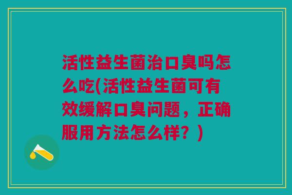 活性益生菌治口臭吗怎么吃(活性益生菌可有效缓解口臭问题,正确服用方法怎么样?)