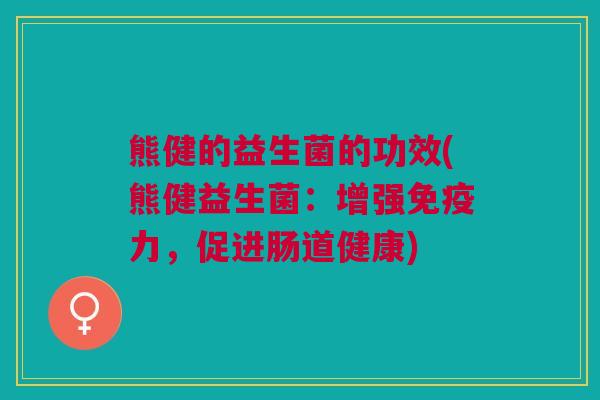 熊健的益生菌的功效(熊健益生菌:增强免疫力,促进肠道健康)