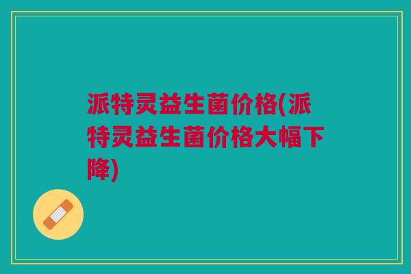 派特灵益生菌价格(派特灵益生菌价格大幅下降)