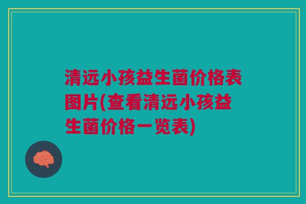 清远小孩益生菌价格表图片(查看清远小孩益生菌价格一览表)