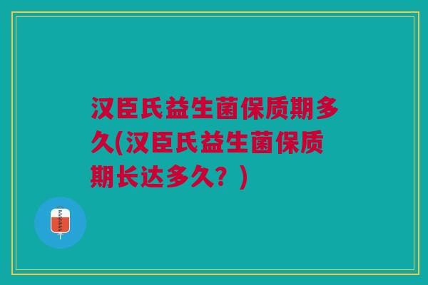 汉臣氏益生菌保质期多久(汉臣氏益生菌保质期长达多久?)