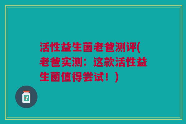 活性益生菌老爸测评(老爸实测:这款活性益生菌值得尝试!) 活性益生菌老爸测评(老爸实测:这款活性益生菌值得尝试!)