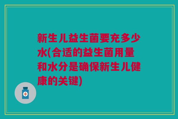 新生儿益生菌要充多少水(合适的益生菌用量和水分是确保新生儿健康的关键)