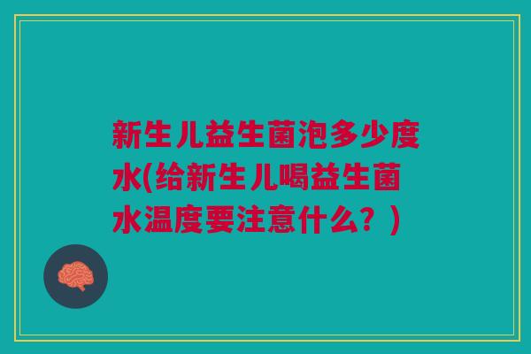 新生儿益生菌泡多少度水(给新生儿喝益生菌水温度要注意什么?)