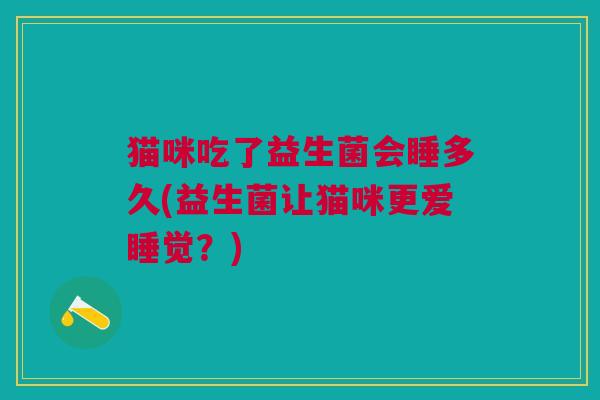 猫咪吃了益生菌会睡多久(益生菌让猫咪更爱睡觉？)