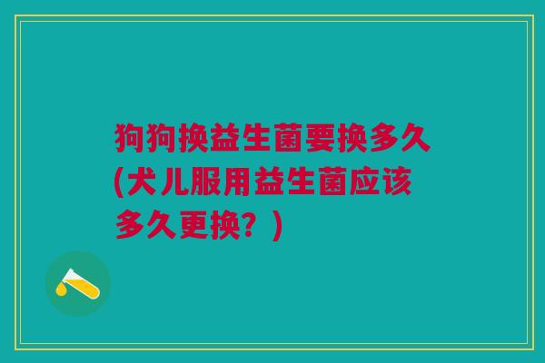 狗狗换益生菌要换多久(犬儿服用益生菌应该多久更换?)