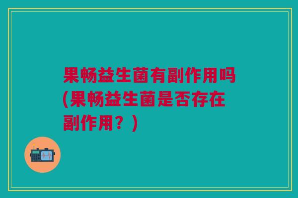 果畅益生菌有副作用吗(果畅益生菌是否存在副作用?)