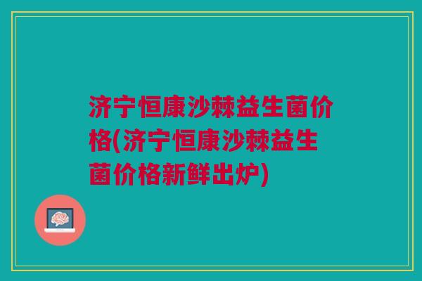 济宁恒康沙棘益生菌价格(济宁恒康沙棘益生菌价格新鲜出炉)