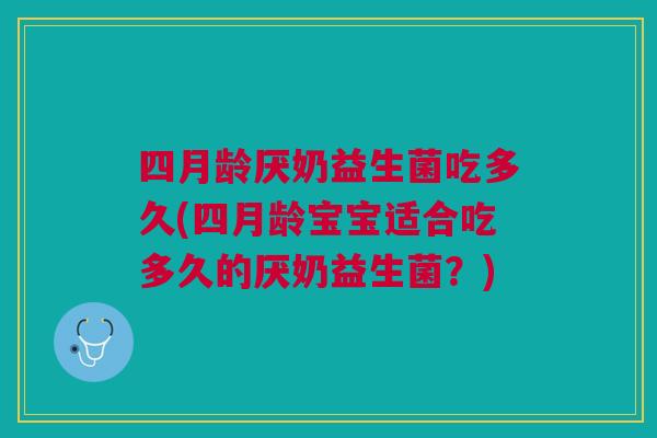 四月龄厌奶益生菌吃多久(四月龄宝宝适合吃多久的厌奶益生菌?)