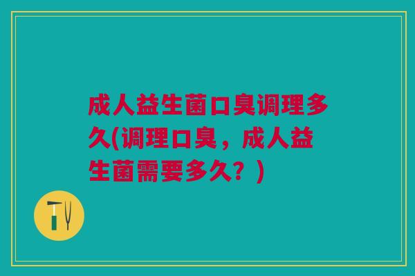 成人益生菌口臭调理多久(调理口臭,成人益生菌需要多久?)