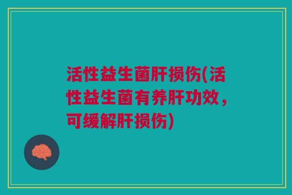 活性益生菌肝损伤(活性益生菌有养肝功效,可缓解肝损伤)