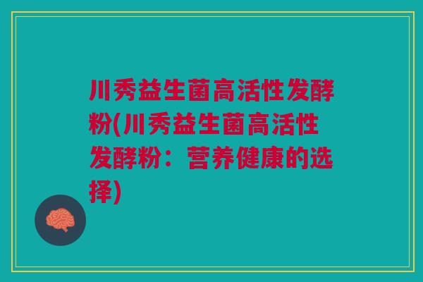 川秀益生菌高活性发酵粉(川秀益生菌高活性发酵粉：营养健康的选择)