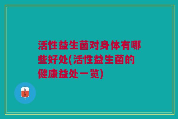 活性益生菌对身体有哪些好处(活性益生菌的健康益处一览)