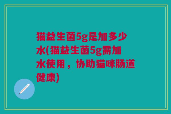 猫益生菌5g是加多少水(猫益生菌5g需加水使用,协助猫咪肠道健康)