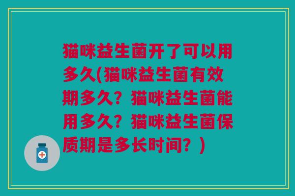 猫咪益生菌开了可以用多久(猫咪益生菌有效期多久?猫咪益生菌能用多久?猫咪益生菌保质期是多长时间?) 猫咪益生菌开了可以用多久(猫咪益生菌有效期多久?猫咪益生菌能用多久?猫咪益生菌保质期是多长时间?)