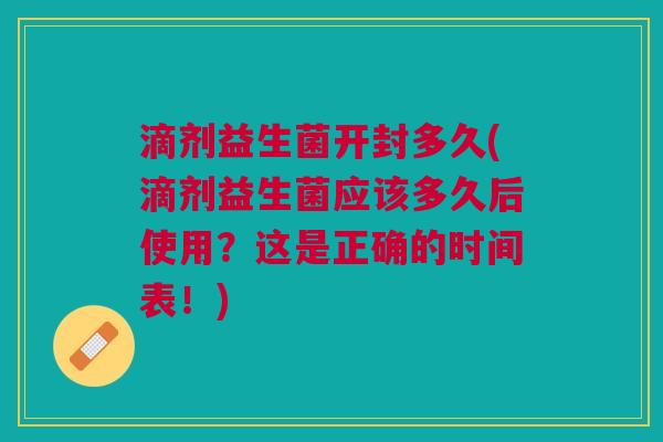 滴剂益生菌开封多久(滴剂益生菌应该多久后使用?这是正确的时间表!)