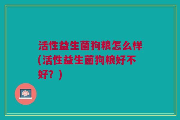 活性益生菌狗粮怎么样(活性益生菌狗粮好不好?) 活性益生菌狗粮怎么样(活性益生菌狗粮好不好?)