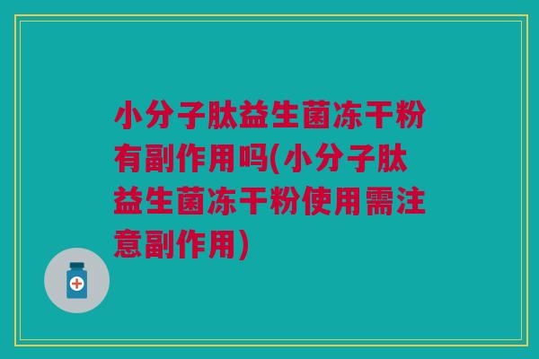 小分子肽益生菌冻干粉有副作用吗(小分子肽益生菌冻干粉使用需注意副作用)