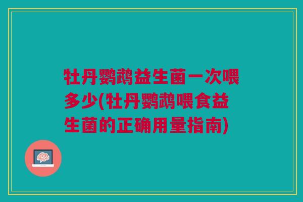 牡丹鹦鹉益生菌一次喂多少(牡丹鹦鹉喂食益生菌的正确用量指南) 牡丹鹦鹉益生菌一次喂多少(牡丹鹦鹉喂食益生菌的正确用量指南)