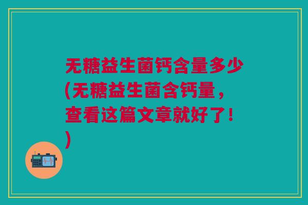 无糖益生菌钙含量多少(无糖益生菌含钙量,查看这篇文章就好了!)