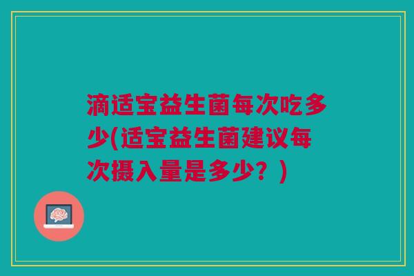 滴适宝益生菌每次吃多少(适宝益生菌建议每次摄入量是多少?) 滴适宝益生菌每次吃多少(适宝益生菌建议每次摄入量是多少?)