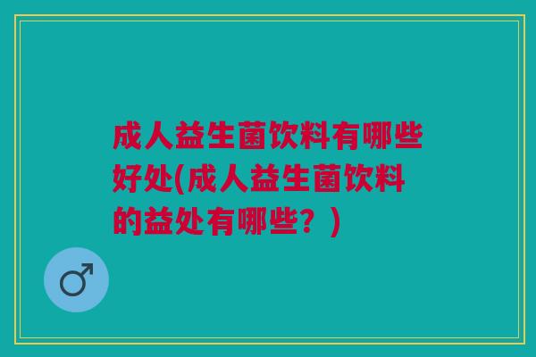 成人益生菌饮料有哪些好处(成人益生菌饮料的益处有哪些？)