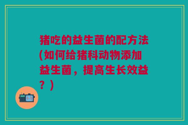 猪吃的益生菌的配方法(如何给猪科动物添加益生菌,提高生长效益?)