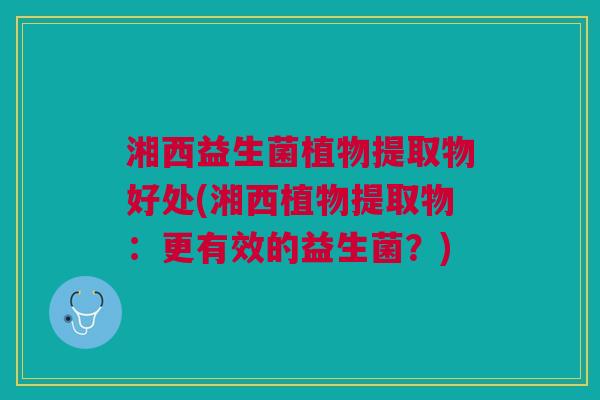 湘西益生菌植物提取物好处(湘西植物提取物:更有效的益生菌?)