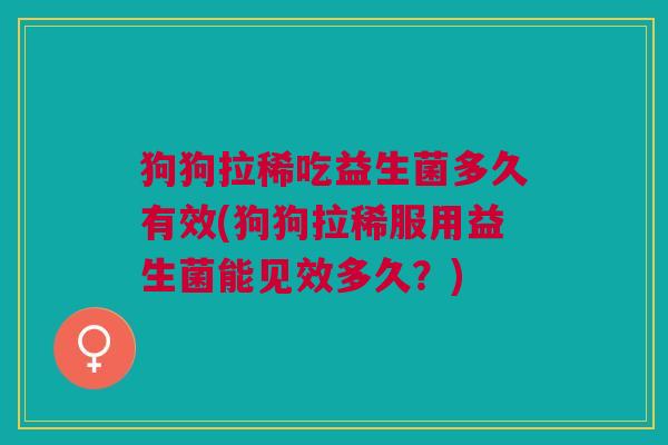 狗狗拉稀吃益生菌多久有效(狗狗拉稀服用益生菌能见效多久?)