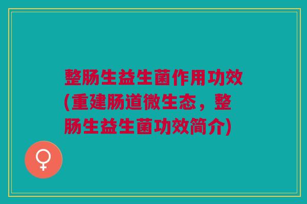 整肠生益生菌作用功效(重建肠道微生态,整肠生益生菌功效简介)