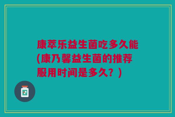 康萃乐益生菌吃多久能(康乃馨益生菌的推荐服用时间是多久?)