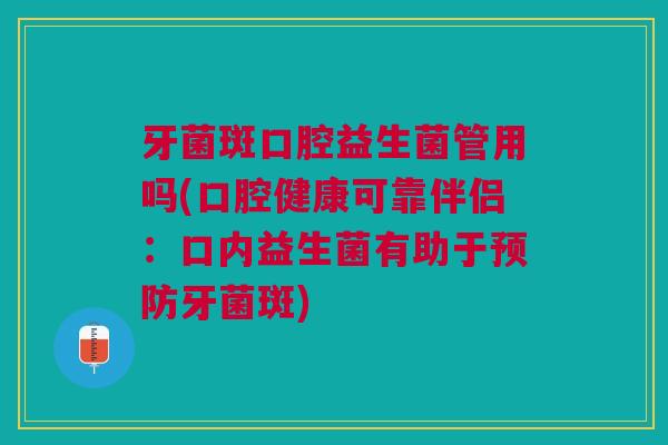 牙菌斑口腔益生菌管用吗(口腔健康可靠伴侣:口内益生菌有助于预防牙菌斑)